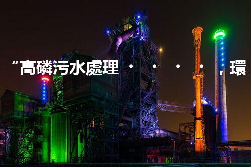 “高磷污水處理，環(huán)保先鋒，守護(hù)碧水藍(lán)天！”